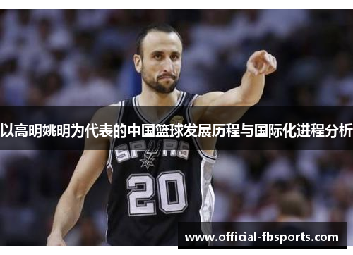 以高明姚明为代表的中国篮球发展历程与国际化进程分析
