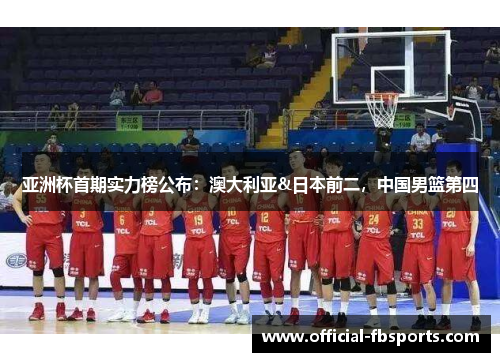 亚洲杯首期实力榜公布:澳大利亚&日本前二,中国男篮第四 亚洲杯首期实力榜公布:澳大利亚&日本前二,中国男篮第四