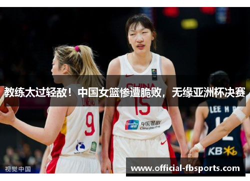 教练太过轻敌!中国女篮惨遭脆败,无缘亚洲杯决赛 教练太过轻敌!中国女篮惨遭脆败,无缘亚洲杯决赛