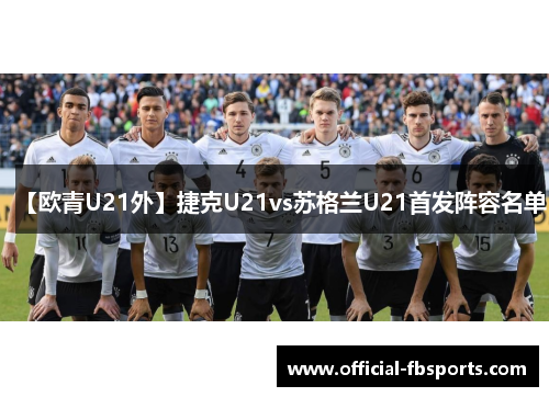 【欧青U21外】捷克U21vs苏格兰U21首发阵容名单 【欧青U21外】捷克U21vs苏格兰U21首发阵容名单