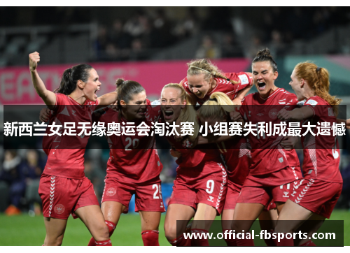 新西兰女足无缘奥运会淘汰赛 小组赛失利成最大遗憾 新西兰女足无缘奥运会淘汰赛 小组赛失利成最大遗憾