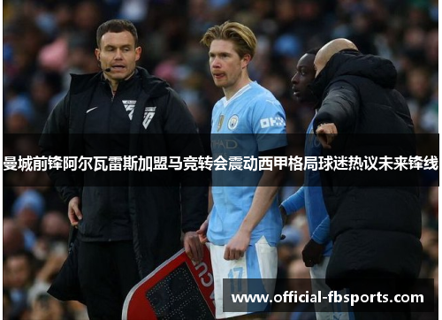 曼城前锋阿尔瓦雷斯加盟马竞转会震动西甲格局球迷热议未来锋线