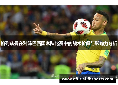 格列兹曼在对阵巴西国家队比赛中的战术价值与影响力分析