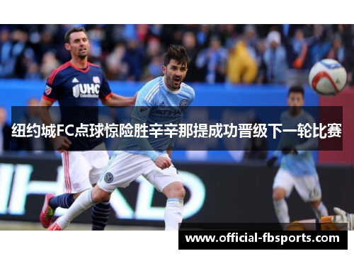 纽约城FC点球惊险胜辛辛那提成功晋级下一轮比赛 纽约城FC点球惊险胜辛辛那提成功晋级下一轮比赛