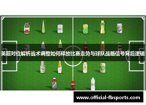 英超对位解析战术调整如何释放比赛走势与球队战略信号背后逻辑