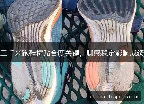 三千米跑鞋楦贴合度关键,脚感稳定影响成绩 三千米跑鞋楦贴合度关键,脚感稳定影响成绩